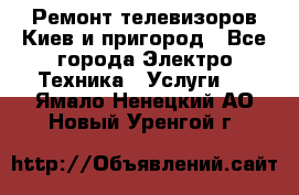 Ремонт телевизоров Киев и пригород - Все города Электро-Техника » Услуги   . Ямало-Ненецкий АО,Новый Уренгой г.